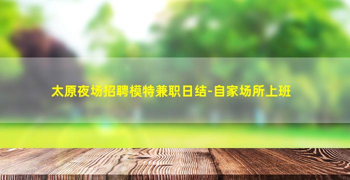 太原夜场招聘模特兼职日结-自家场所上班